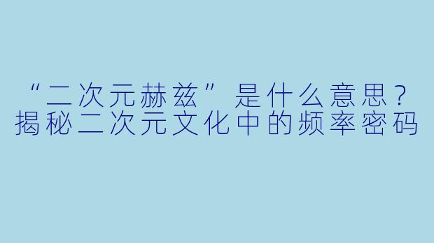 “二次元赫兹”是什么意思？揭秘二次元文化中的频率密码