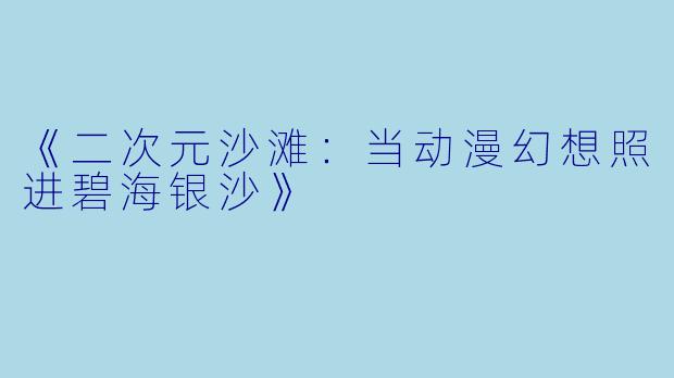 《二次元沙滩:当动漫幻想照进碧海银沙》