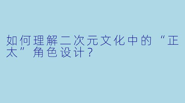 如何理解二次元文化中的“正太”角色设计？