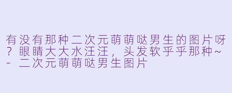 有没有那种二次元萌萌哒男生的图片呀?眼睛大大水汪汪,头发软乎乎那种~