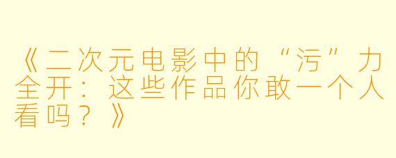 《二次元电影中的“污”力全开：这些作品你敢一个人看吗？》