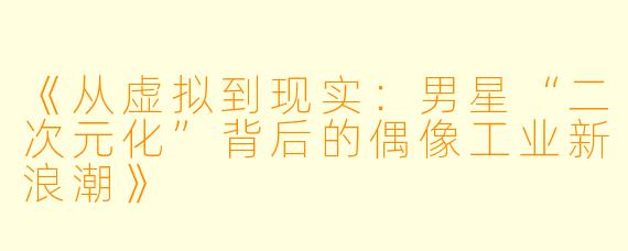 《从虚拟到现实：男星“二次元化”背后的偶像工业新浪潮》