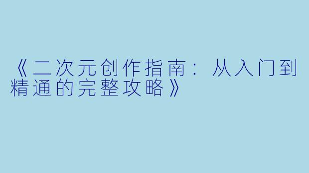 《二次元创作指南：从入门到精通的完整攻略》