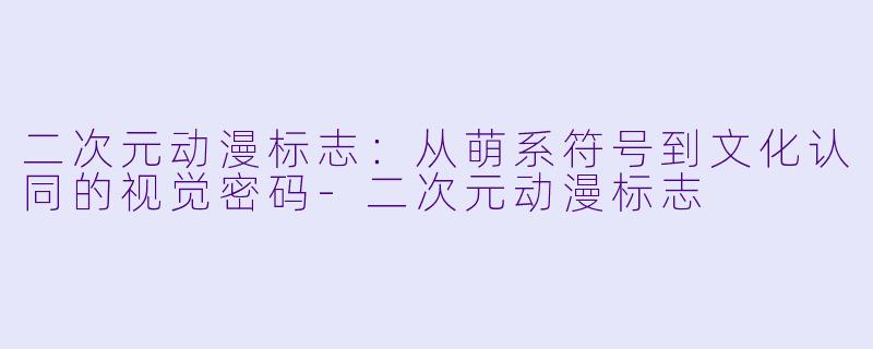 二次元动漫标志：从萌系符号到文化认同的视觉密码-二次元动漫标志
