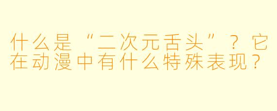 什么是“二次元舌头”？它在动漫中有什么特殊表现？