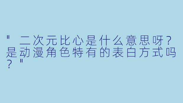 "二次元比心是什么意思呀?是动漫角色特有的表白方式吗?"