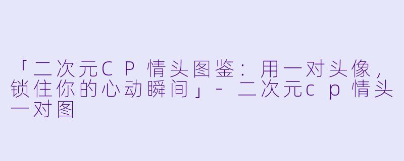 「二次元CP情头图鉴：用一对头像，锁住你的心动瞬间」-二次元cp情头一对图