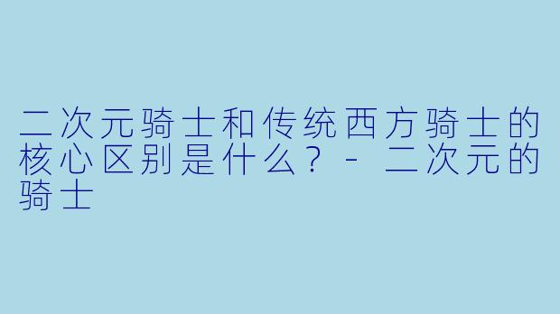 二次元骑士和传统西方骑士的核心区别是什么？-二次元的骑士