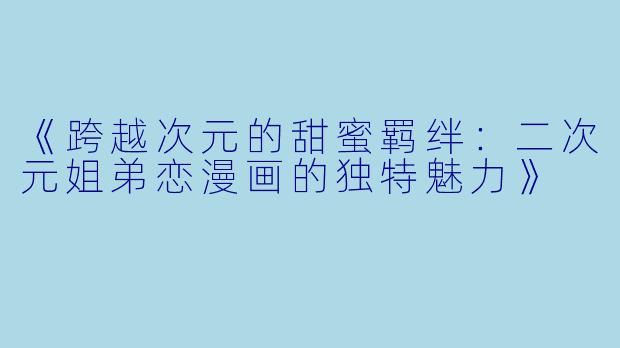 《跨越次元的甜蜜羁绊：二次元姐弟恋漫画的独特魅力》
