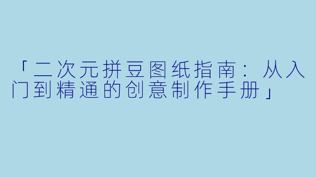「二次元拼豆图纸指南：从入门到精通的创意制作手册」