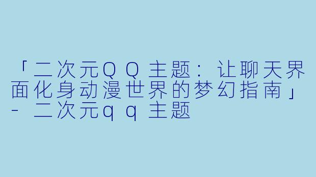 「二次元QQ主题：让聊天界面化身动漫世界的梦幻指南」-二次元qq主题