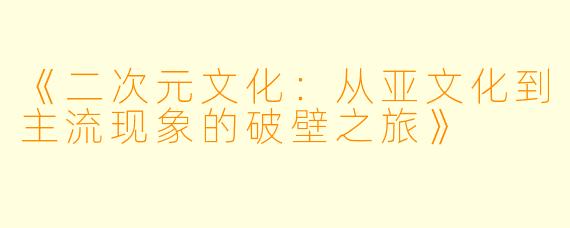 《二次元文化：从亚文化到主流现象的破壁之旅》