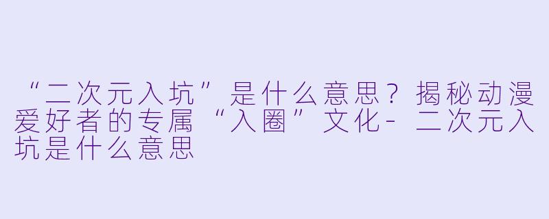“二次元入坑”是什么意思？揭秘动漫爱好者的专属“入圈”文化-二次元入坑是什么意思