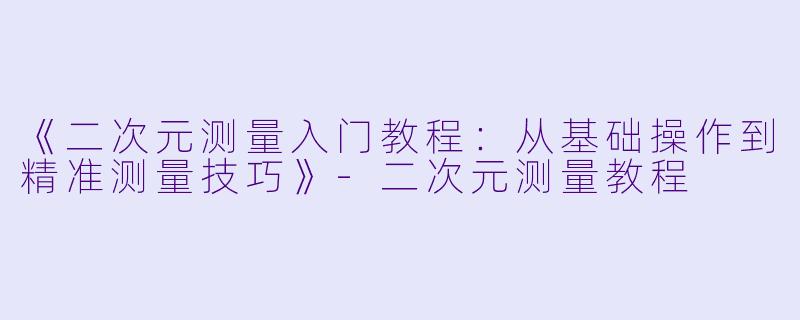 《二次元测量入门教程：从基础操作到精准测量技巧》-二次元测量教程