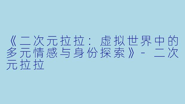 《二次元拉拉:虚拟世界中的多元情感与身份探索》