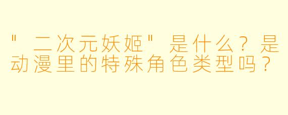 "二次元妖姬"是什么?是动漫里的特殊角色类型吗?