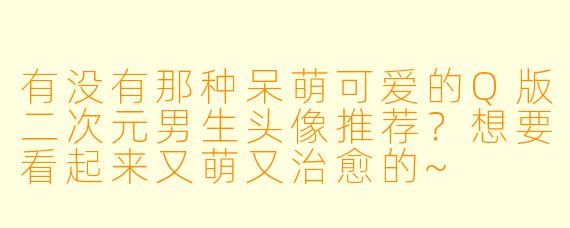 有没有那种呆萌可爱的Q版二次元男生头像推荐?想要看起来又萌又治愈的~