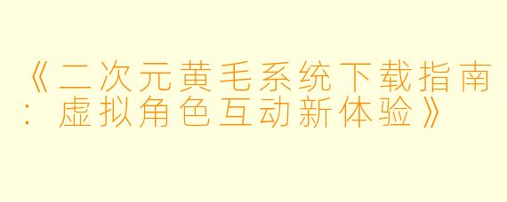 《二次元黄毛系统下载指南：虚拟角色互动新体验》