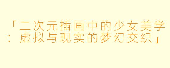 「二次元插画中的少女美学:虚拟与现实的梦幻交织」