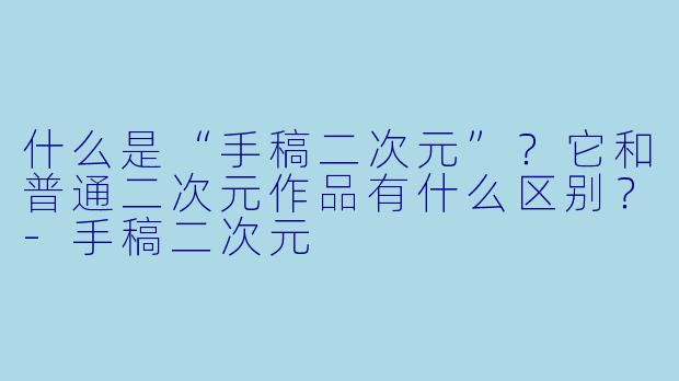 什么是“手稿二次元”？它和普通二次元作品有什么区别？-手稿二次元