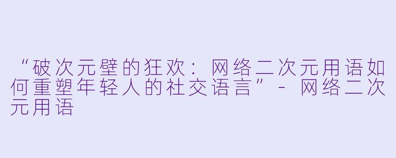 “破次元壁的狂欢：网络二次元用语如何重塑年轻人的社交语言”-网络二次元用语