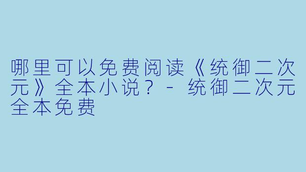 哪里可以免费阅读《统御二次元》全本小说？-统御二次元全本免费