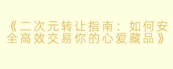 《二次元转让指南：如何安全高效交易你的心爱藏品》