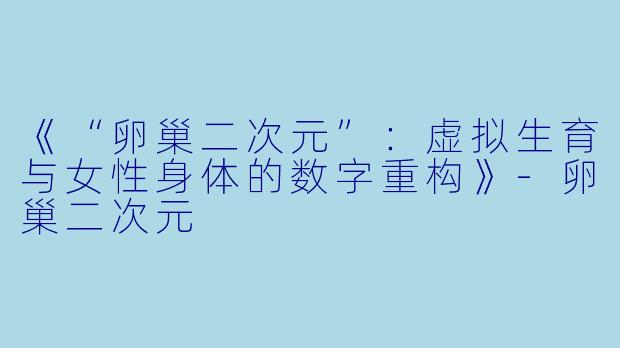 《“卵巢二次元”：虚拟生育与女性身体的数字重构》-卵巢二次元