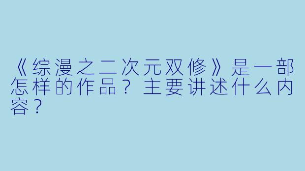 《综漫之二次元双修》是一部怎样的作品？主要讲述什么内容？