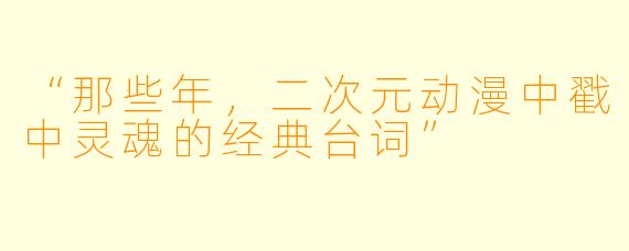 “那些年，二次元动漫中戳中灵魂的经典台词”