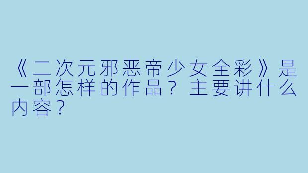《二次元邪恶帝少女全彩》是一部怎样的作品?主要讲什么内容?