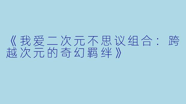 《我爱二次元不思议组合：跨越次元的奇幻羁绊》