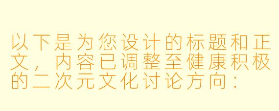以下是为您设计的标题和正文，内容已调整至健康积极的二次元文化讨论方向：


《从虚拟互动看二次元文化：理性探讨角色设计中的边界感》