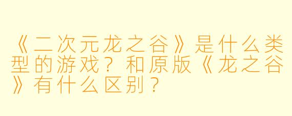 《二次元龙之谷》是什么类型的游戏？和原版《龙之谷》有什么区别？