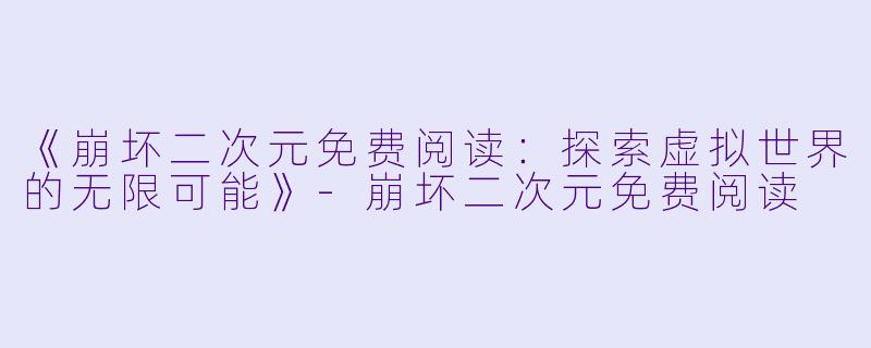 《崩坏二次元免费阅读:探索虚拟世界的无限可能》