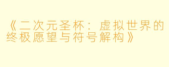 《二次元圣杯：虚拟世界的终极愿望与符号解构》