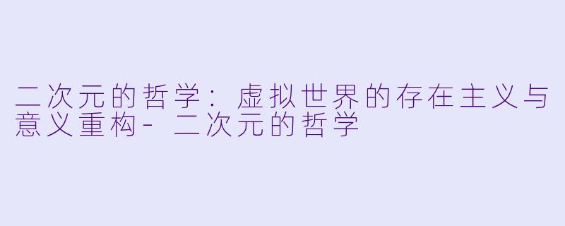 二次元的哲学：虚拟世界的存在主义与意义重构-二次元的哲学