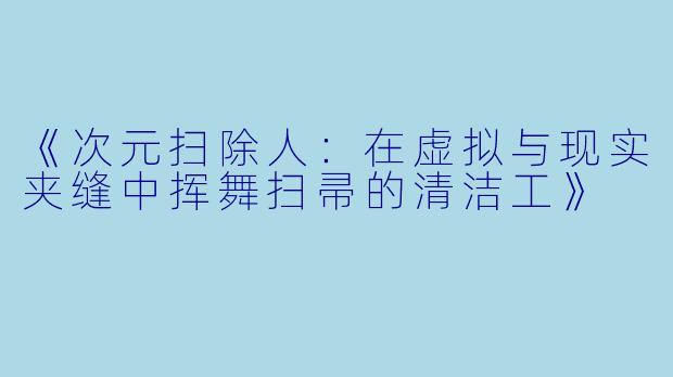 《次元扫除人：在虚拟与现实夹缝中挥舞扫帚的清洁工》