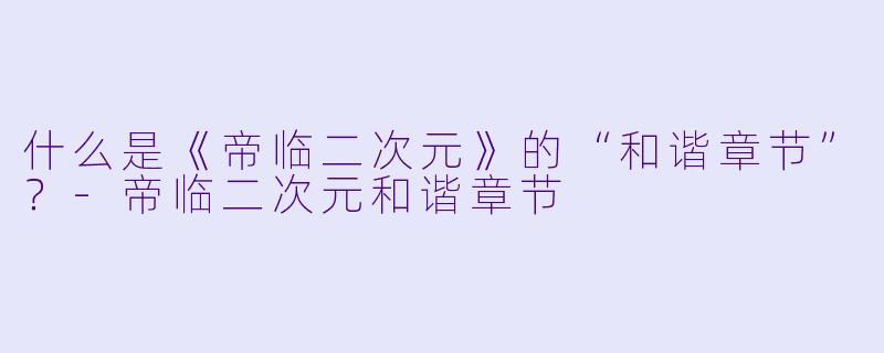 什么是《帝临二次元》的“和谐章节”？-帝临二次元和谐章节