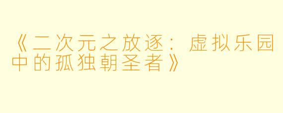 《二次元之放逐：虚拟乐园中的孤独朝圣者》