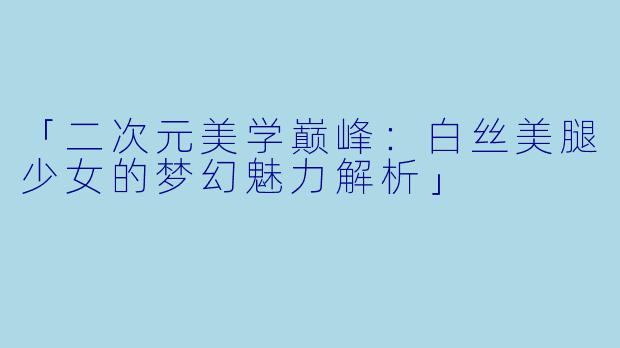 「二次元美学巅峰：白丝美腿少女的梦幻魅力解析」