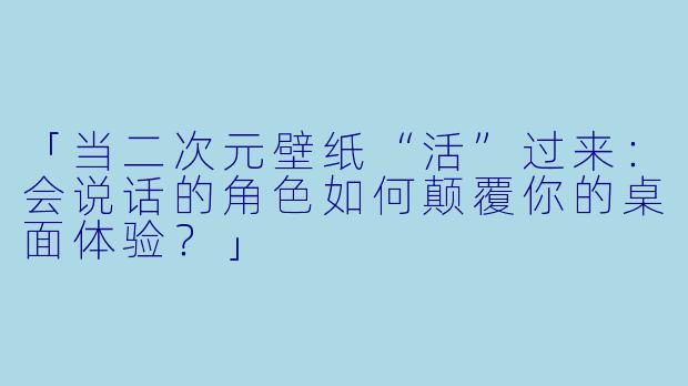 「当二次元壁纸“活”过来:会说话的角色如何颠覆你的桌面体验?」