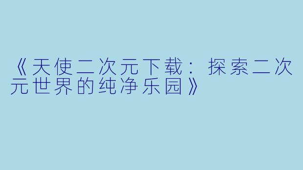 《天使二次元下载：探索二次元世界的纯净乐园》