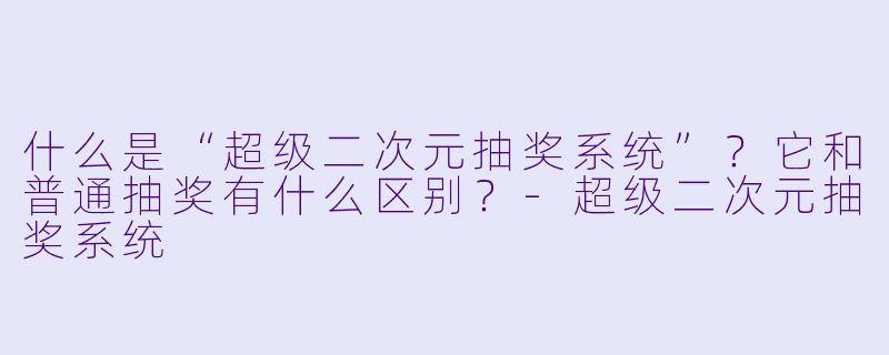 什么是“超级二次元抽奖系统”?它和普通抽奖有什么区别?