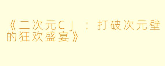 《二次元CJ：打破次元壁的狂欢盛宴》