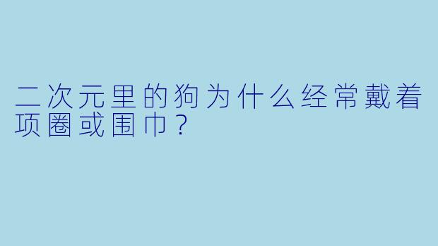 二次元里的狗为什么经常戴着项圈或围巾?