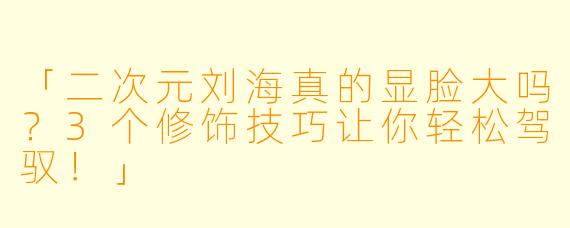 「二次元刘海真的显脸大吗？3个修饰技巧让你轻松驾驭！」