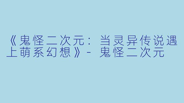 《鬼怪二次元:当灵异传说遇上萌系幻想》
