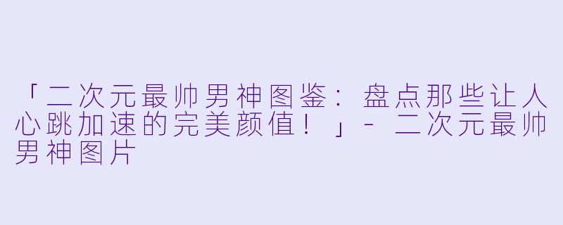 「二次元最帅男神图鉴：盘点那些让人心跳加速的完美颜值！」-二次元最帅男神图片