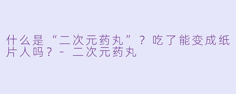 什么是“二次元药丸”？吃了能变成纸片人吗？-二次元药丸